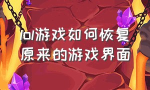 lol游戏如何恢复原来的游戏界面（lol游戏如何恢复原来的游戏界面图标）