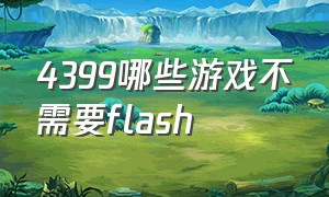 4399哪些游戏不需要flash（4399游戏不能玩了必须要用flash）