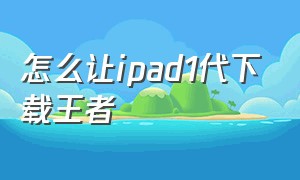 怎么让ipad1代下载王者