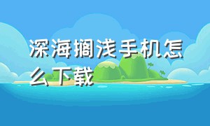 深海搁浅手机怎么下载（深海搁浅能在手机上下载吗）