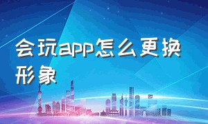 会玩app怎么更换形象（会玩app怎么换虚拟人物形象）