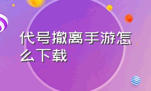 代号撤离手游怎么下载