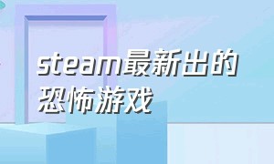 steam最新出的恐怖游戏（最近出版的steam恐怖游戏）