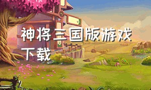 神将三国版游戏下载（神将三国单机神将解锁版）