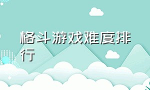 格斗游戏难度排行（格斗游戏排行）