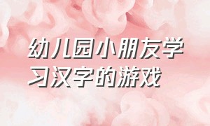 幼儿园小朋友学习汉字的游戏