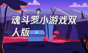 魂斗罗小游戏双人版（魂斗罗少年版小游戏无敌版）