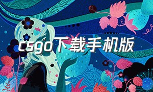 csgo下载手机版（csgo手机版怎么能下载）