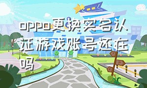 oppo更换实名认证游戏账号还在吗