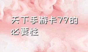 天下手游卡79的必要性（天下手游卡多少级比较好）