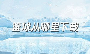 篮球从哪里下载（最新篮球比赛在哪里下载）