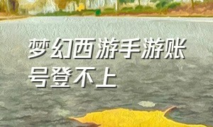 梦幻西游手游账号登不上（梦幻西游手游网易官方正版）