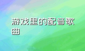 游戏里的配音歌曲