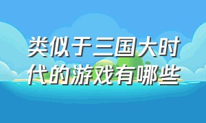 类似于三国大时代的游戏有哪些（类似三国大时代的游戏）