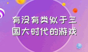 有没有类似于三国大时代的游戏