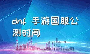 dnf 手游国服公测时间