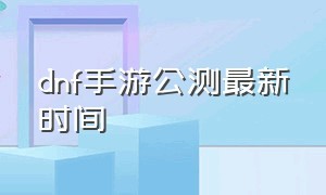 dnf手游公测最新时间（dnf手游最新具体公测时间）