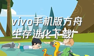 vivo手机版方舟生存进化下载（怎么下载方舟生存进化手机版oppo）