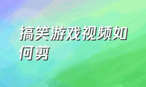 搞笑游戏视频如何剪（搞笑游戏视频如何剪辑制作）