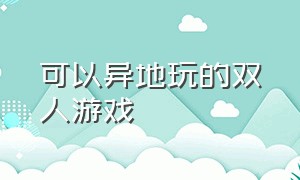 可以异地玩的双人游戏（两个人异地可以玩的游戏）