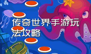 传奇世界手游玩法攻略（传奇世界手游最强完整攻略）