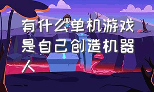 有什么单机游戏是自己创造机器人