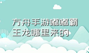 方舟手游嘟嘟霸王龙哪里来的（方舟手游嘟嘟霸王龙100%刷新地点）