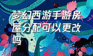 梦幻西游手游房屋分配可以更改吗