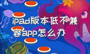 ipad版本低不兼容app怎么办（ipad版本太低软件不兼容怎么办）