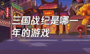 三国战纪是哪一年的游戏（三国战纪游戏简介）