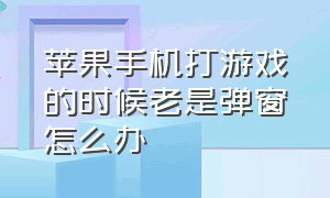 苹果手机打游戏的时候老是弹窗怎么办