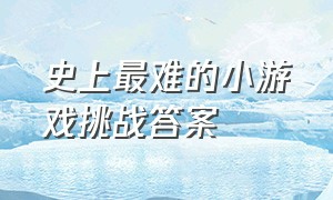 史上最难的小游戏挑战答案（小游戏脑洞大比拼攻略答案大全）