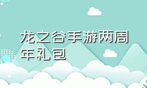 龙之谷手游两周年礼包（龙之谷手游两周年礼包在哪领）