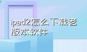 ipad2怎么下载老版本软件