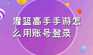 灌篮高手手游怎么用账号登录（灌篮高手手游不能登录别的账号）