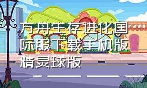 方舟生存进化国际服下载手机版精灵球版