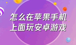 怎么在苹果手机上面玩安卓游戏（怎么在苹果手机上玩安卓账号）