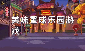 美味星球乐园游戏（美味星球乐园游戏视频）