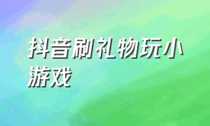 抖音刷礼物玩小游戏（抖音刷礼物小游戏有托吗）