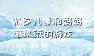 10岁儿童和妈妈可以玩的游戏