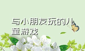 与小朋友玩的儿童游戏（夏天和小朋友玩的儿童游戏）