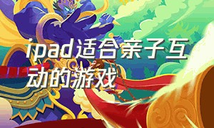 ipad适合亲子互动的游戏