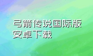 弓箭传说国际版安卓下载（弓箭传说国际版安卓下载教程）