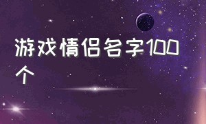 游戏情侣名字100个