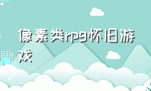 像素类rpg怀旧游戏（日式像素rpg游戏推荐）