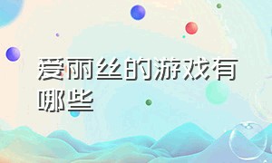 爱丽丝的游戏有哪些（爱丽丝的游戏有哪些名字）