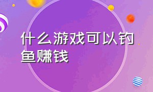 什么游戏可以钓鱼赚钱