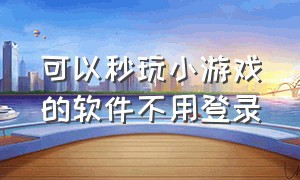 可以秒玩小游戏的软件不用登录（秒玩小游戏无需实名认证下载）