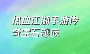 热血江湖手游传奇宝石镶嵌（热血江湖手游传奇宝石镶嵌在哪）