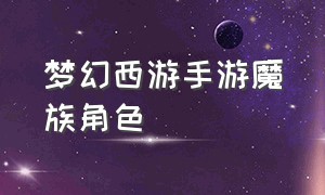 梦幻西游手游魔族角色（梦幻西游手游魔族女性角色哪个好）